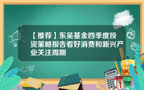 【推荐】东吴基金四季度投资策略报告看好消费和新兴产业关注周期