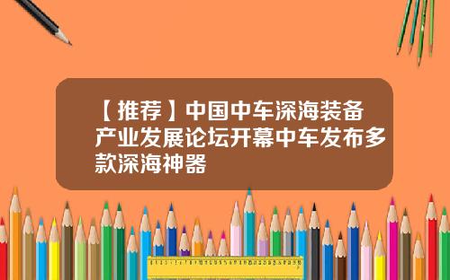 【推荐】中国中车深海装备产业发展论坛开幕中车发布多款深海神器