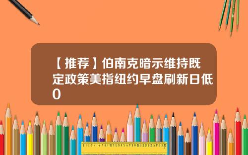 【推荐】伯南克暗示维持既定政策美指纽约早盘刷新日低0