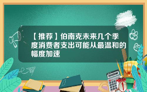 【推荐】伯南克未来几个季度消费者支出可能从最温和的幅度加速