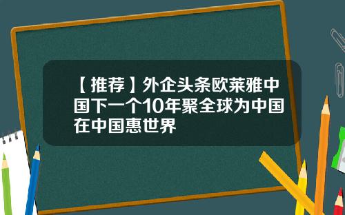 【推荐】外企头条欧莱雅中国下一个10年聚全球为中国在中国惠世界