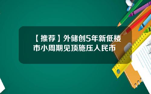 【推荐】外储创5年新低楼市小周期见顶施压人民币