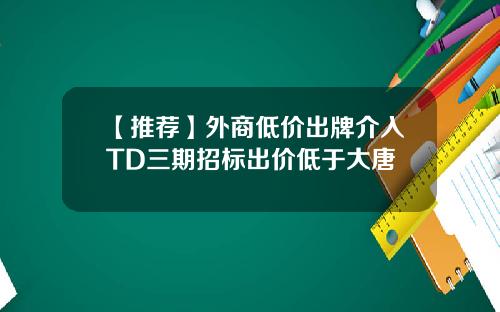 【推荐】外商低价出牌介入TD三期招标出价低于大唐