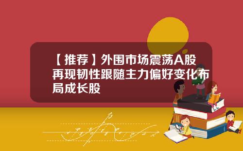 【推荐】外围市场震荡A股再现韧性跟随主力偏好变化布局成长股