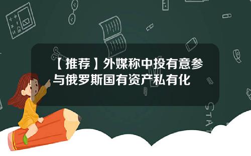 【推荐】外媒称中投有意参与俄罗斯国有资产私有化