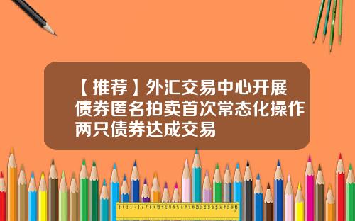 【推荐】外汇交易中心开展债券匿名拍卖首次常态化操作两只债券达成交易