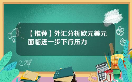 【推荐】外汇分析欧元美元面临进一步下行压力