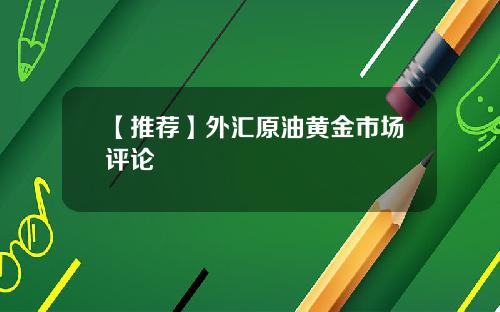 【推荐】外汇原油黄金市场评论