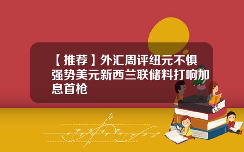 【推荐】外汇周评纽元不惧强势美元新西兰联储料打响加息首枪