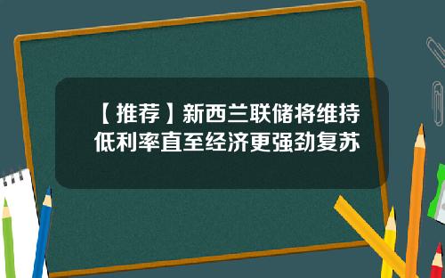 【推荐】新西兰联储将维持低利率直至经济更强劲复苏