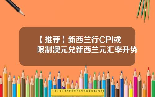 【推荐】新西兰行CPI或限制澳元兑新西兰元汇率升势