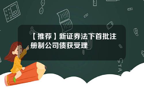 【推荐】新证券法下首批注册制公司债获受理