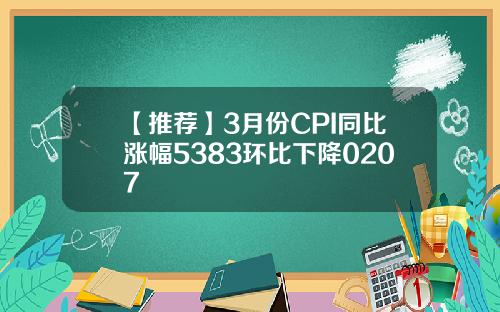 【推荐】3月份CPI同比涨幅5383环比下降0207