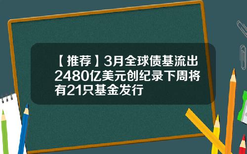 【推荐】3月全球债基流出2480亿美元创纪录下周将有21只基金发行