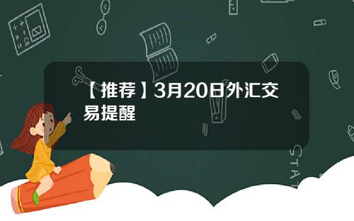 【推荐】3月20日外汇交易提醒