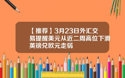 【推荐】3月23日外汇交易提醒美元从近二周高位下滑英镑兑欧元走弱