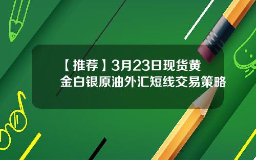 【推荐】3月23日现货黄金白银原油外汇短线交易策略