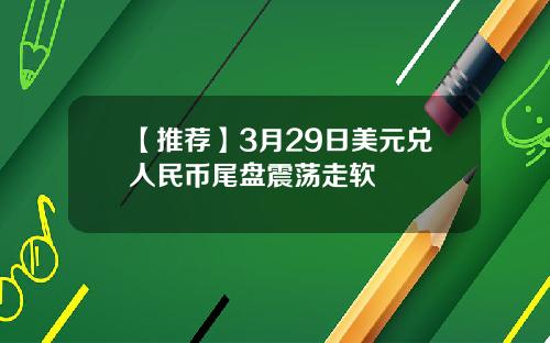 【推荐】3月29日美元兑人民币尾盘震荡走软