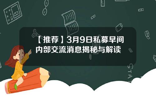 【推荐】3月9日私募早间内部交流消息揭秘与解读