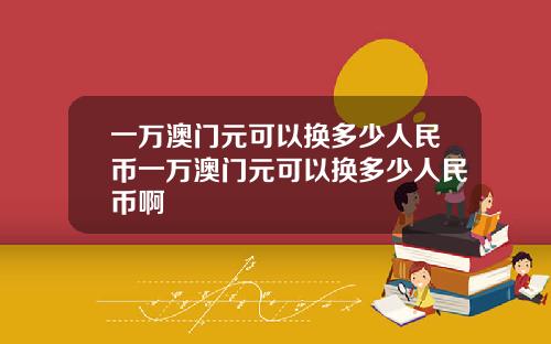 一万澳门元可以换多少人民币一万澳门元可以换多少人民币啊