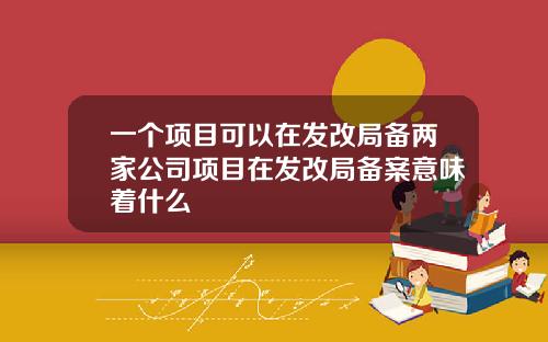 一个项目可以在发改局备两家公司项目在发改局备案意味着什么