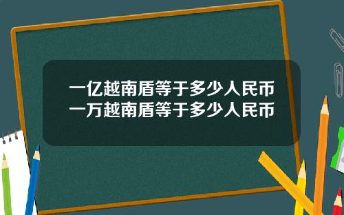 一亿越南盾等于多少人民币一万越南盾等于多少人民币