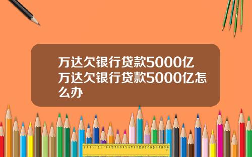 万达欠银行贷款5000亿万达欠银行贷款5000亿怎么办