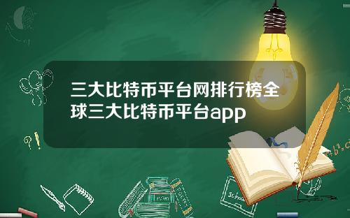 三大比特币平台网排行榜全球三大比特币平台app