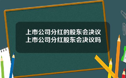 上市公司分红的股东会决议上市公司分红股东会决议吗