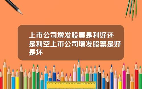 上市公司增发股票是利好还是利空上市公司增发股票是好是坏