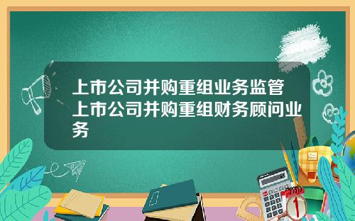 上市公司并购重组业务监管上市公司并购重组财务顾问业务