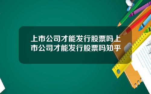 上市公司才能发行股票吗上市公司才能发行股票吗知乎