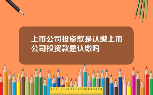 上市公司投资款是认缴上市公司投资款是认缴吗