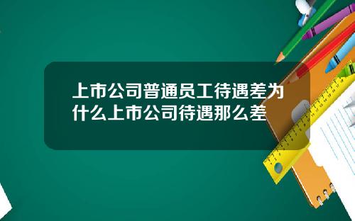 上市公司普通员工待遇差为什么上市公司待遇那么差