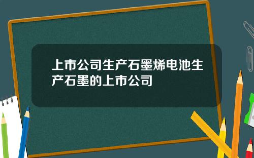 上市公司生产石墨烯电池生产石墨的上市公司