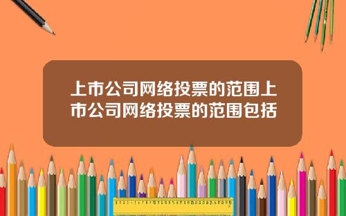 上市公司网络投票的范围上市公司网络投票的范围包括