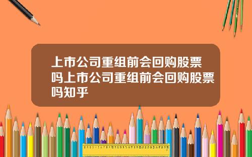 上市公司重组前会回购股票吗上市公司重组前会回购股票吗知乎