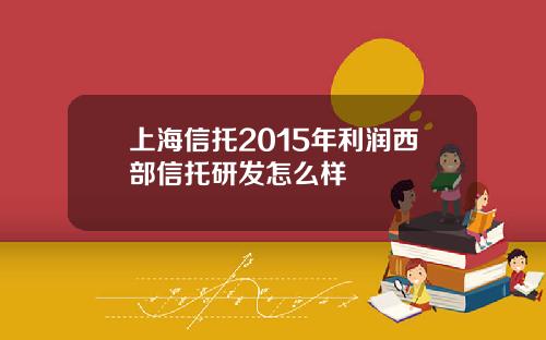 上海信托2015年利润西部信托研发怎么样