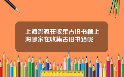 上海哪家在收集古旧书籍上海哪家在收集古旧书籍呢