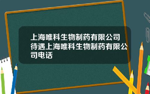 上海唯科生物制药有限公司待遇上海唯科生物制药有限公司电话