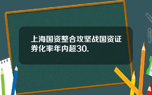 上海国资整合攻坚战国资证券化率年内超30.