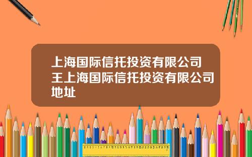 上海国际信托投资有限公司王上海国际信托投资有限公司地址