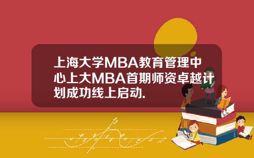 上海大学MBA教育管理中心上大MBA首期师资卓越计划成功线上启动.