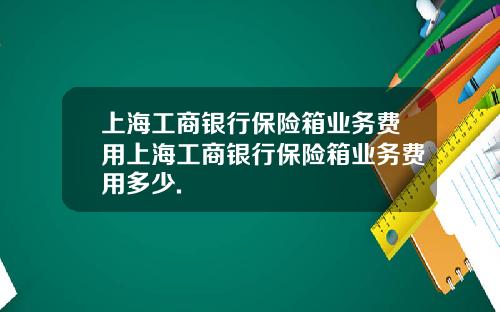 上海工商银行保险箱业务费用上海工商银行保险箱业务费用多少.