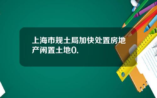 上海市规土局加快处置房地产闲置土地0.