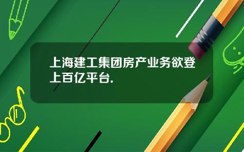 上海建工集团房产业务欲登上百亿平台.