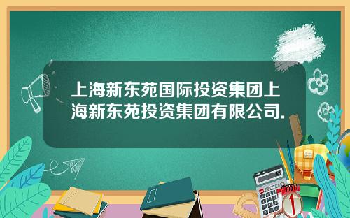 上海新东苑国际投资集团上海新东苑投资集团有限公司.