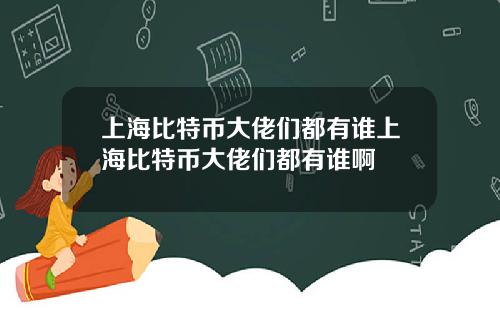 上海比特币大佬们都有谁上海比特币大佬们都有谁啊