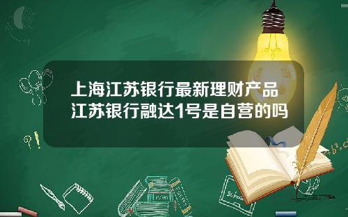 上海江苏银行最新理财产品江苏银行融达1号是自营的吗