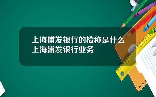 上海浦发银行的检称是什么上海浦发银行业务